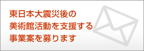 東日本大震災の美術館活動を支援する事業案を募ります